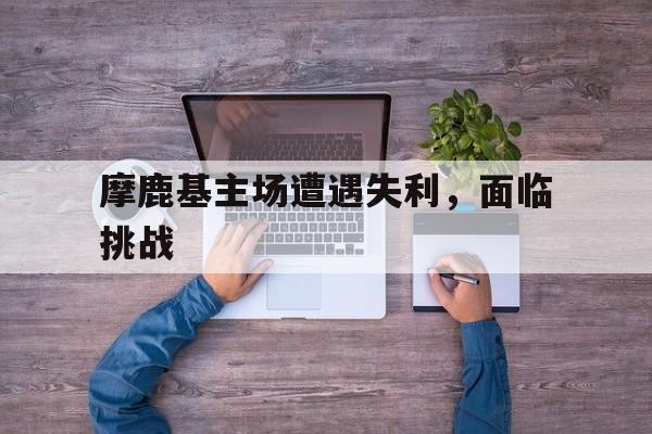 摩鹿基主场遭遇失利，面临挑战